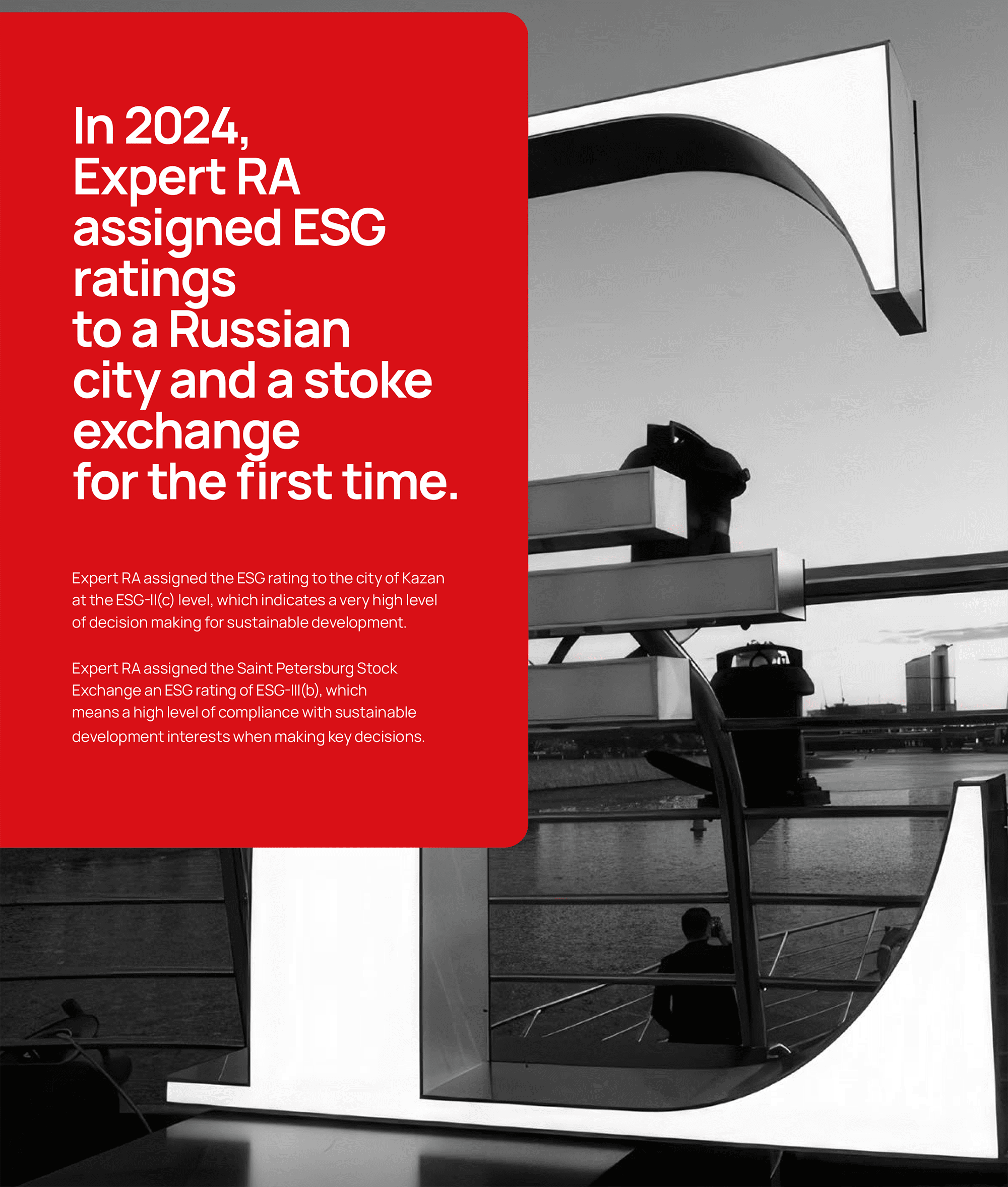 In&nbsp;2024, Expert RA assigned ESG ratings to&nbsp;a&nbsp;Russian city and a&nbsp;stoke exchange for&nbsp;the&nbsp;first time. Expert RA assigned the&nbsp;ESG rating to&nbsp;the&nbsp;city of&nbsp;Kazan at&nbsp;the&nbsp;ESG-II(с) level, which indicates a&nbsp;very high level of&nbsp;decision making for&nbsp;sustainable development.Expert RA assigned the&nbsp;Saint Petersburg Stock Exchange an&nbsp;ESG rating of&nbsp;ESG-III(b), which means a&nbsp;high level of&nbsp;compliance with sustainable development interests when making key decisions.